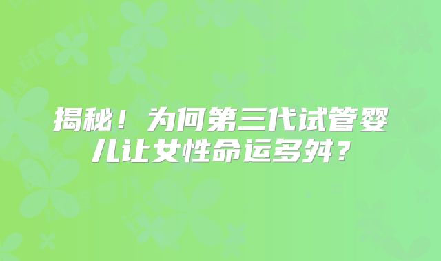 揭秘!为何第三代试管婴儿让女性命运多舛?
