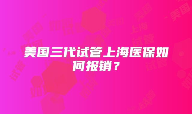 美国三代试管上海医保如何报销?