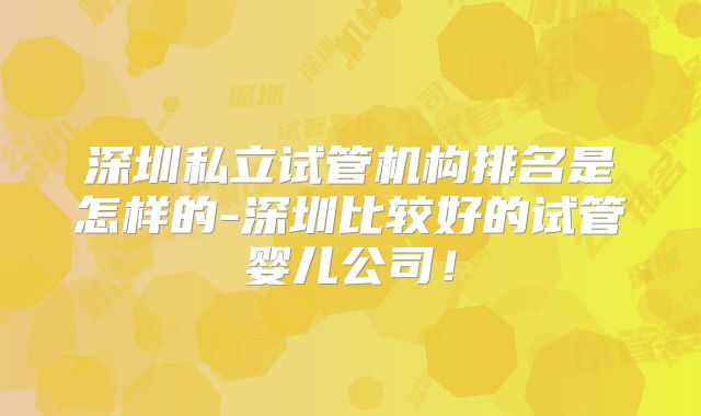 深圳私立试管机构排名是怎样的-深圳比较好的试管婴儿公司!