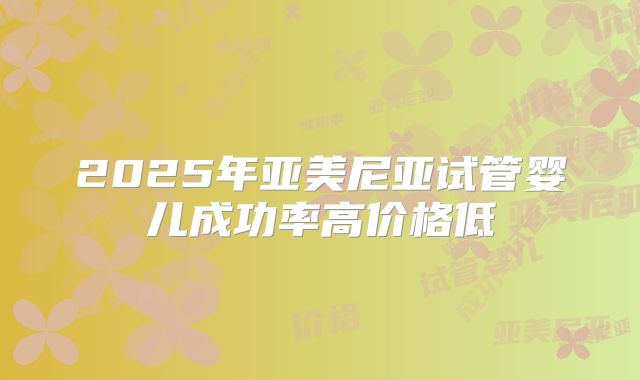 2025年亚美尼亚试管婴儿成功率高价格低