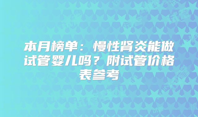 本月榜单：慢性肾炎能做试管婴儿吗？附试管价格表参考