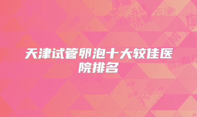 天津试管卵泡十大较佳医院排名