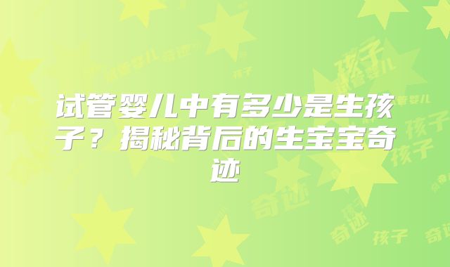 试管婴儿中有多少是生孩子?揭秘背后的生宝宝奇迹