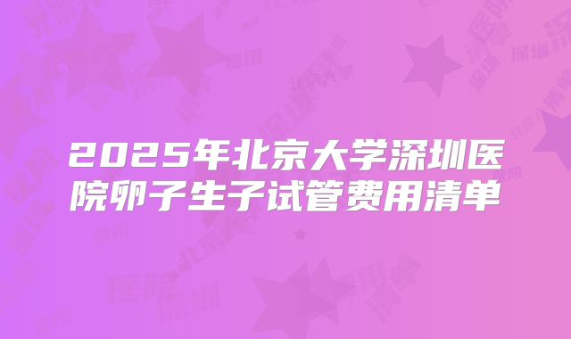 2025年北京大学深圳医院卵子生子试管费用清单