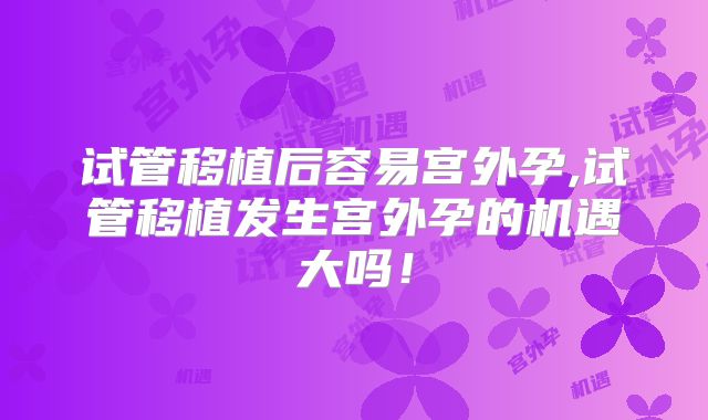 试管移植后容易宫外孕,试管移植发生宫外孕的机遇大吗！
