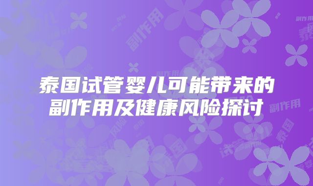泰国试管婴儿可能带来的副作用及健康风险探讨