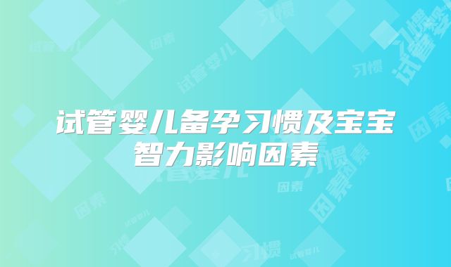 试管婴儿备孕习惯及宝宝智力影响因素