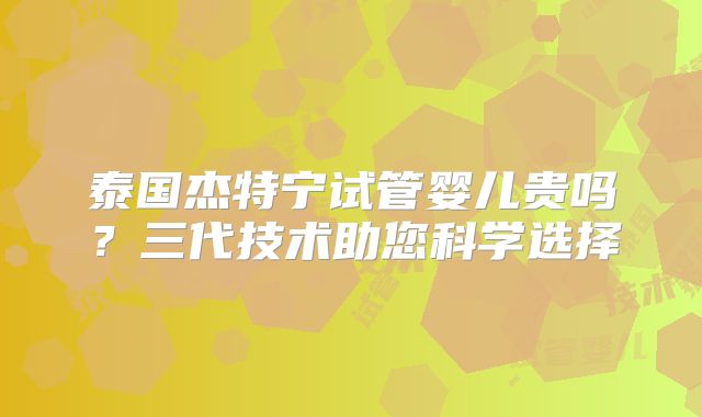泰国杰特宁试管婴儿贵吗?三代技术助您科学选择