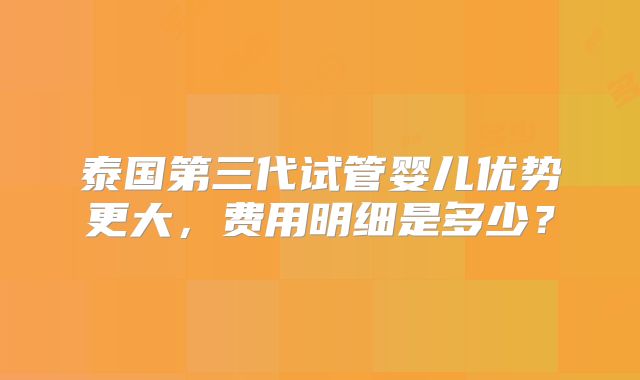 泰国第三代试管婴儿优势更大,费用明细是多少?