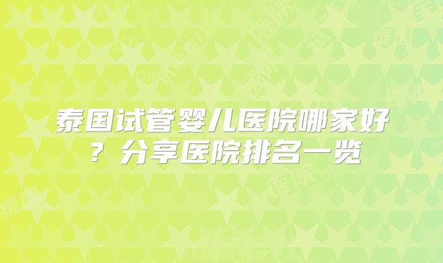 泰国试管婴儿医院哪家好?分享医院排名一览
