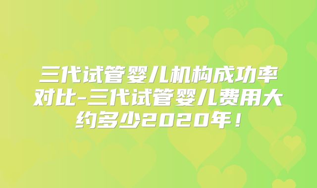 三代试管婴儿机构成功率对比-三代试管婴儿费用大约多少2020年!