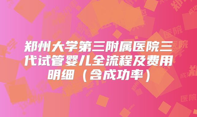 郑州大学第三附属医院三代试管婴儿全流程及费用明细（含成功率）