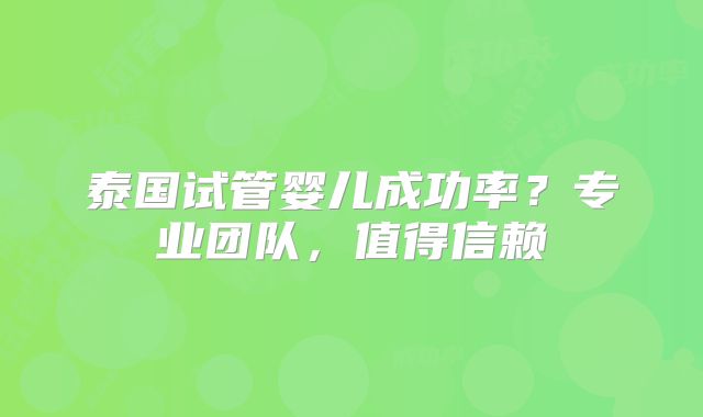泰国试管婴儿成功率？专业团队，值得信赖