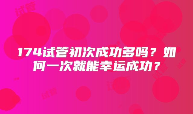 174试管初次成功多吗？如何一次就能幸运成功？