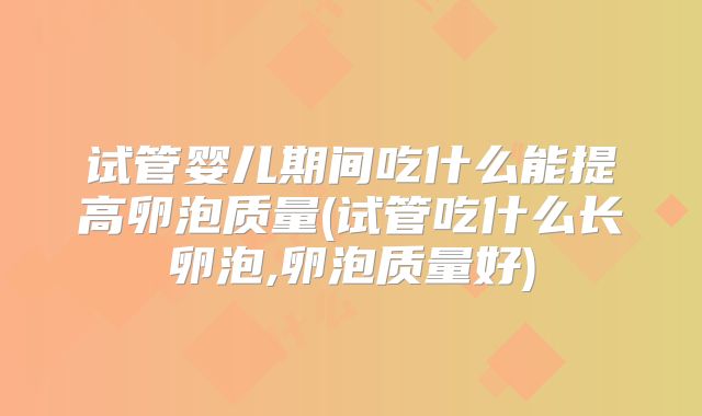 试管婴儿期间吃什么能提高卵泡质量(试管吃什么长卵泡,卵泡质量好)