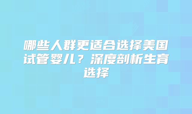 哪些人群更适合选择美国试管婴儿？深度剖析生育选择