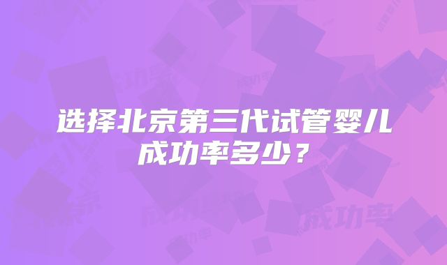 选择北京第三代试管婴儿成功率多少?