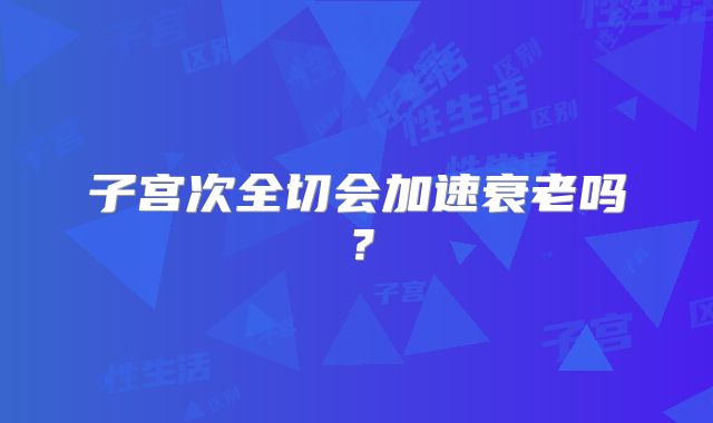 子宫次全切会加速衰老吗?