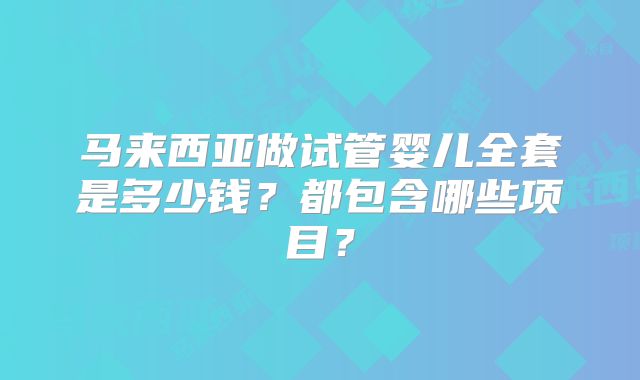 马来西亚做试管婴儿全套是多少钱?都包含哪些项目?