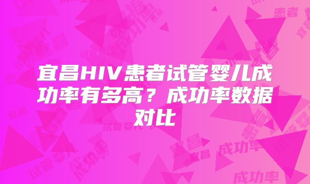 宜昌HIV患者试管婴儿成功率有多高?成功率数据对比