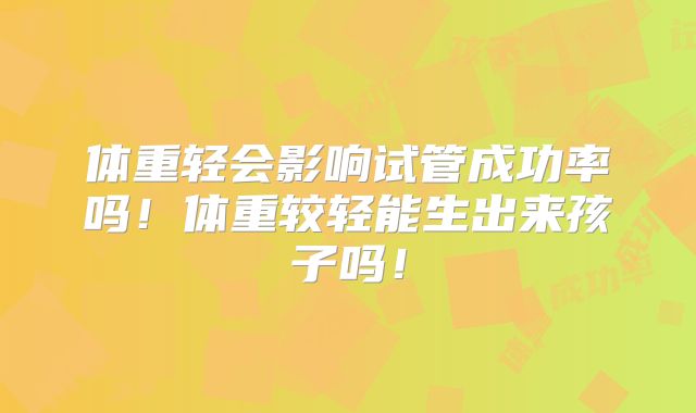 体重轻会影响试管成功率吗！体重较轻能生出来孩子吗！