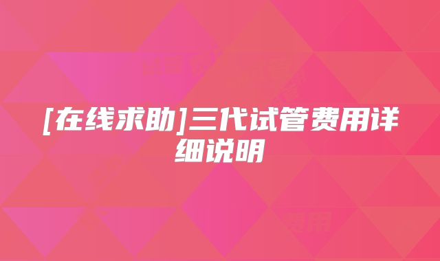 [在线求助]三代试管费用详细说明