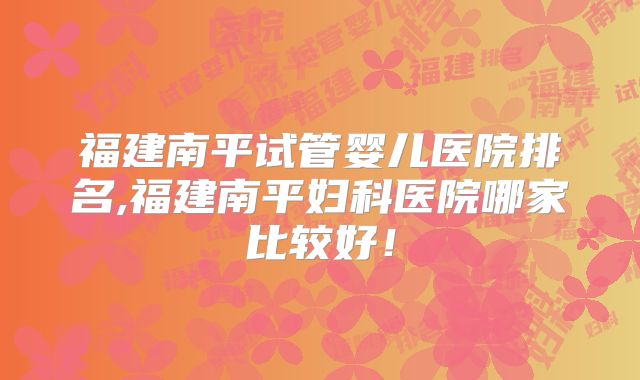 福建南平试管婴儿医院排名,福建南平妇科医院哪家比较好!