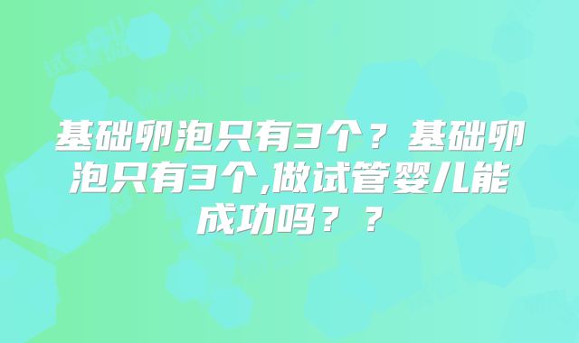 基础卵泡只有3个?基础卵泡只有3个,做试管婴儿能成功吗??