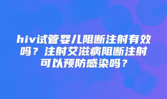 hiv试管婴儿阻断注射有效吗?注射艾滋病阻断注射可以预防感染吗?