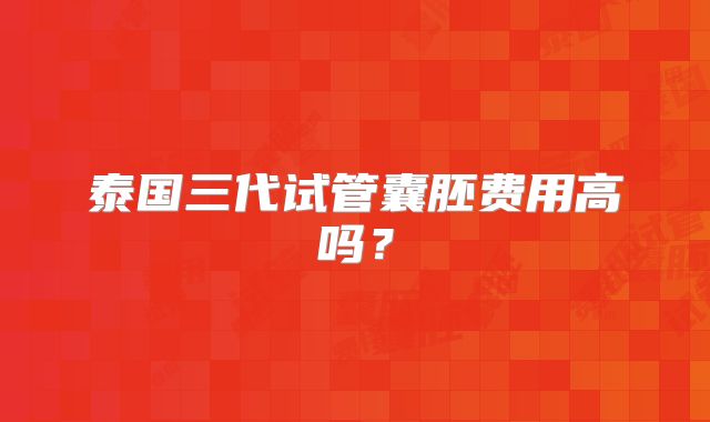 泰国三代试管囊胚费用高吗?