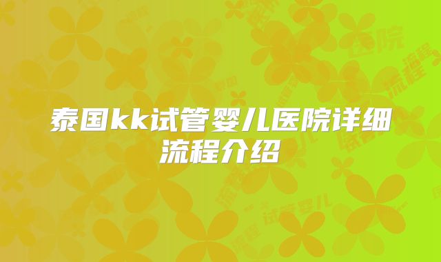 泰国kk试管婴儿医院详细流程介绍