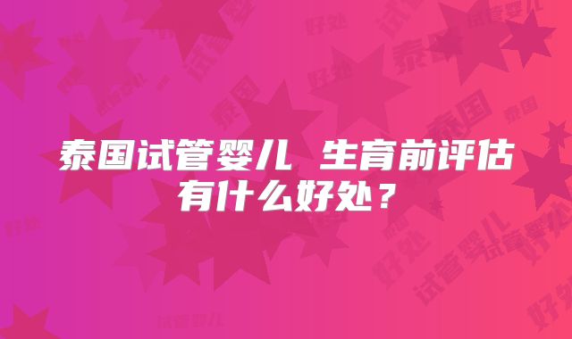 泰国试管婴儿 生育前评估有什么好处？