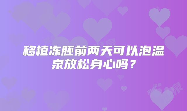 移植冻胚前两天可以泡温泉放松身心吗?