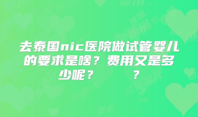 去泰国nic医院做试管婴儿的要求是啥?费用又是多少呢? ?