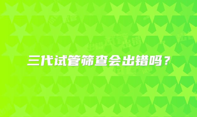 三代试管筛查会出错吗?