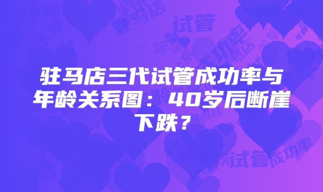 驻马店三代试管成功率与年龄关系图:40岁后断崖下跌?