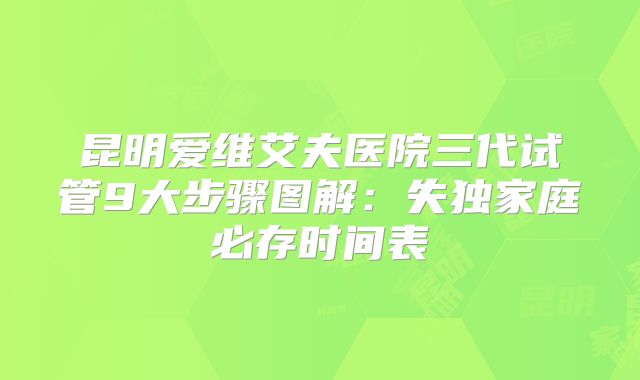 昆明爱维艾夫医院三代试管9大步骤图解:失独家庭必存时间表