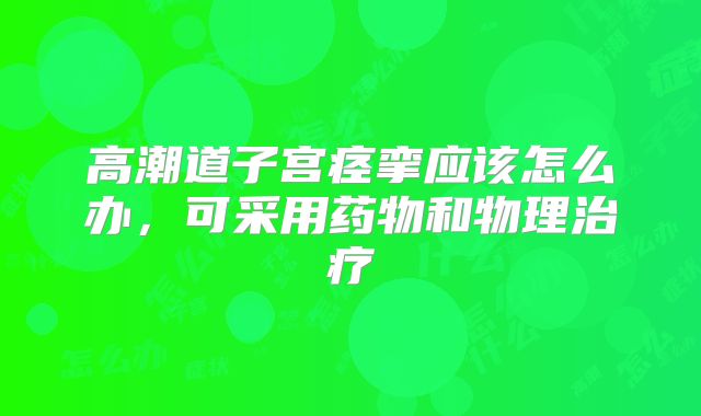 高潮道子宫痉挛应该怎么办,可采用药物和物理治疗