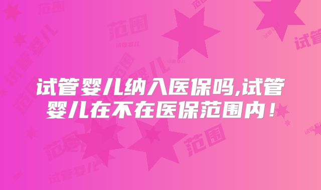 试管婴儿纳入医保吗,试管婴儿在不在医保范围内!