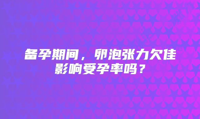 备孕期间，卵泡张力欠佳影响受孕率吗？