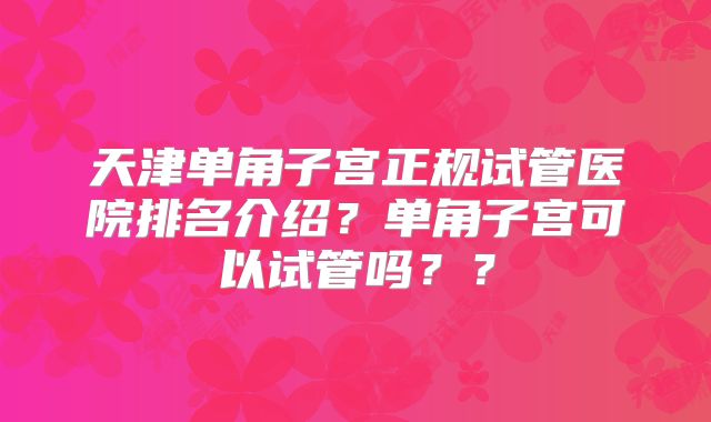 天津单角子宫正规试管医院排名介绍？单角子宫可以试管吗？？