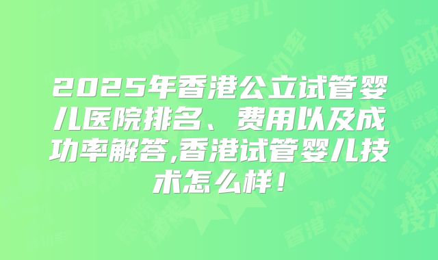 2025年香港公立试管婴儿医院排名、费用以及成功率解答,香港试管婴儿技术怎么样!