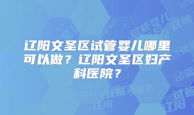 辽阳文圣区试管婴儿哪里可以做?辽阳文圣区妇产科医院?