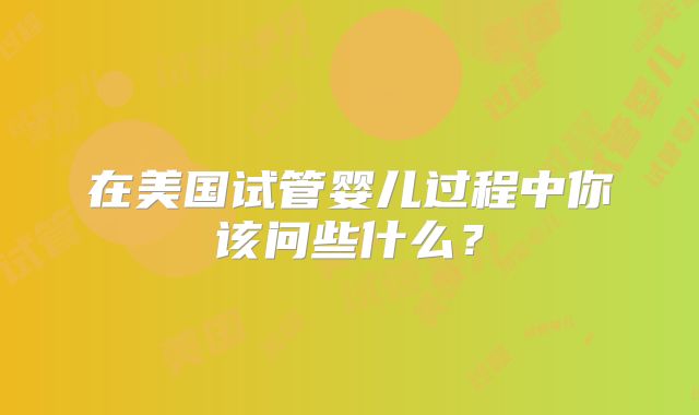 在美国试管婴儿过程中你该问些什么?