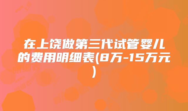 在上饶做第三代试管婴儿的费用明细表(8万-15万元)