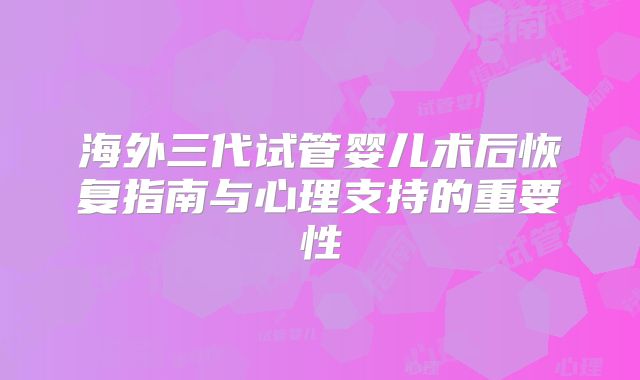 海外三代试管婴儿术后恢复指南与心理支持的重要性