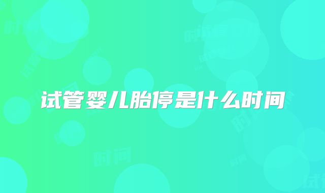 试管婴儿胎停是什么时间