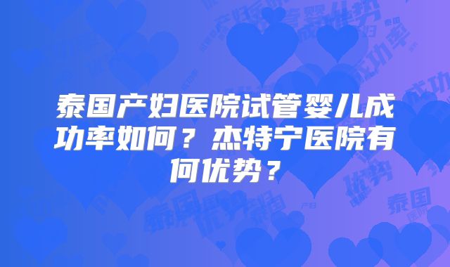 泰国产妇医院试管婴儿成功率如何?杰特宁医院有何优势?