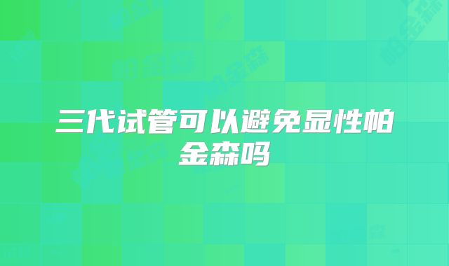 三代试管可以避免显性帕金森吗