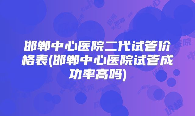 邯郸中心医院二代试管价格表(邯郸中心医院试管成功率高吗)